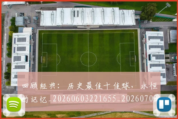 回顾经典：历史最佳十佳球，永恒的记忆_20260603221655_20260703222654