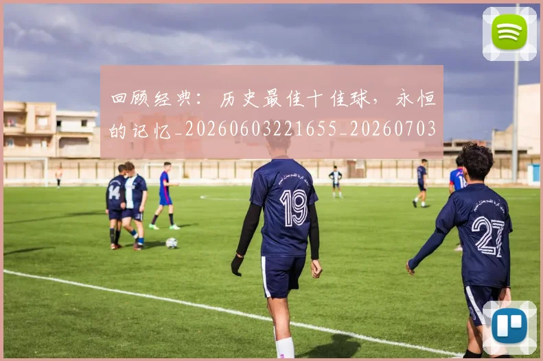 回顾经典:历史最佳十佳球,永恒的记忆_20260603221655_20260703222654