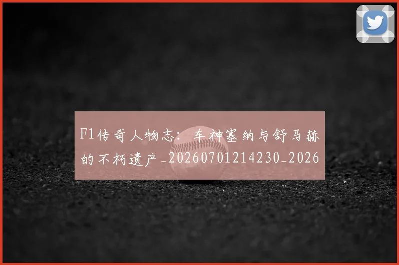 F1传奇人物志：车神塞纳与舒马赫的不朽遗产_20260701214230_20260713233207