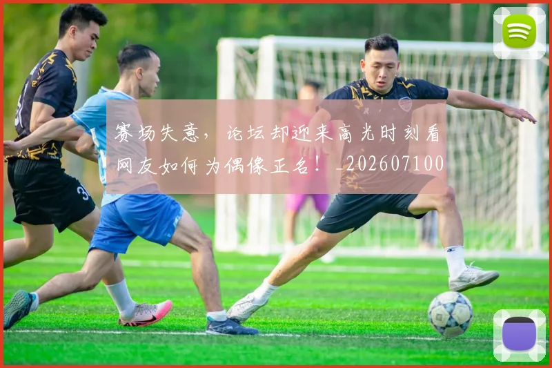 赛场失意，论坛却迎来高光时刻看网友如何为偶像正名！_20260710014428