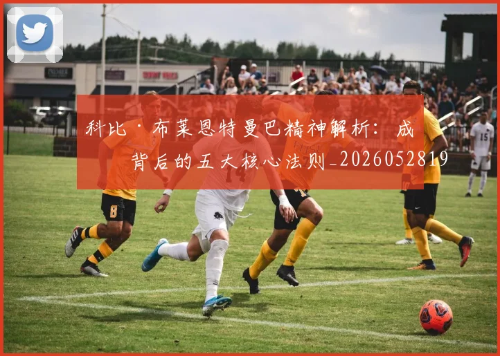 科比·布莱恩特曼巴精神解析：成功背后的五大核心法则_20260528193554_20260708195002