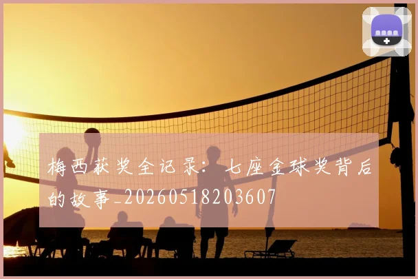 梅西获奖全记录：七座金球奖背后的故事_20260518203607