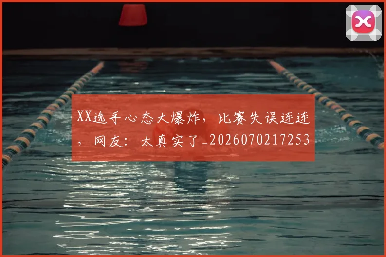 XX选手心态大爆炸，比赛失误连连，网友：太真实了_20260702172532