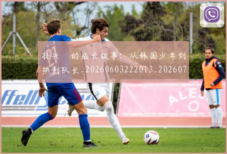 孙兴慜的成长故事：从韩国少年到热刺队长_20260603222013_20260720193012