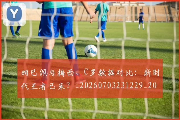 姆巴佩与梅西、C罗数据对比：新时代王者已来？_20260703231229_20260722150728