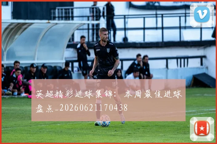英超精彩进球集锦：本周最佳进球盘点_20260621170438