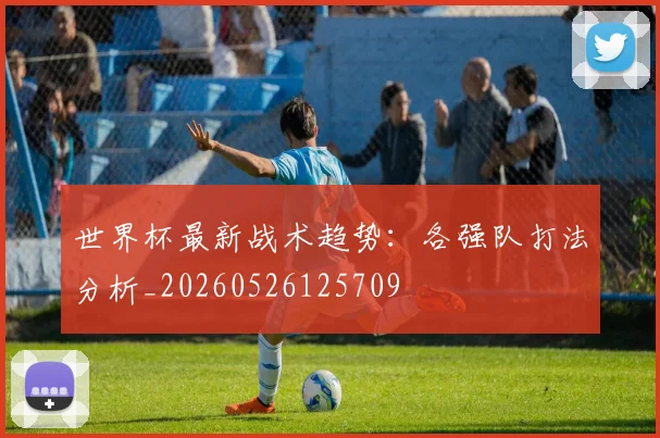 世界杯最新战术趋势：各强队打法分析_20260526125709