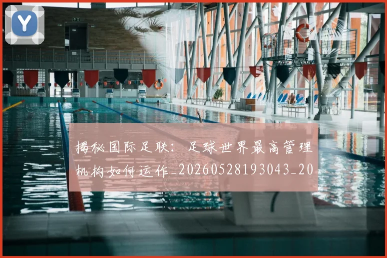 揭秘国际足联：足球世界最高管理机构如何运作_20260528193043_20260707015801