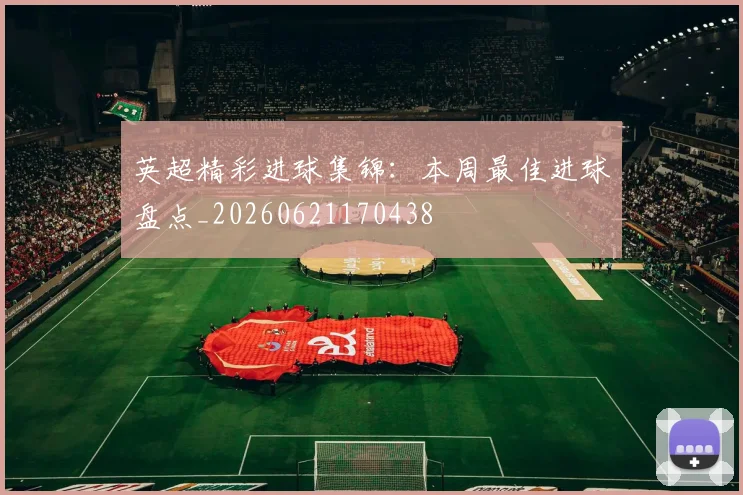 英超精彩进球集锦：本周最佳进球盘点_20260621170438
