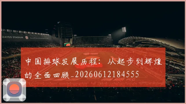 中国排球发展历程：从起步到辉煌的全面回顾_20260612184555