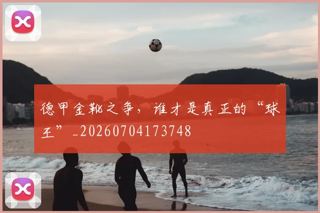 德甲金靴之争，谁才是真正的“球王”_20260704173748