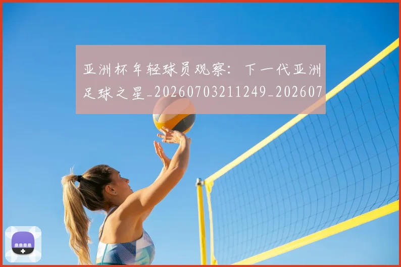 亚洲杯年轻球员观察：下一代亚洲足球之星_20260703211249_20260717235244