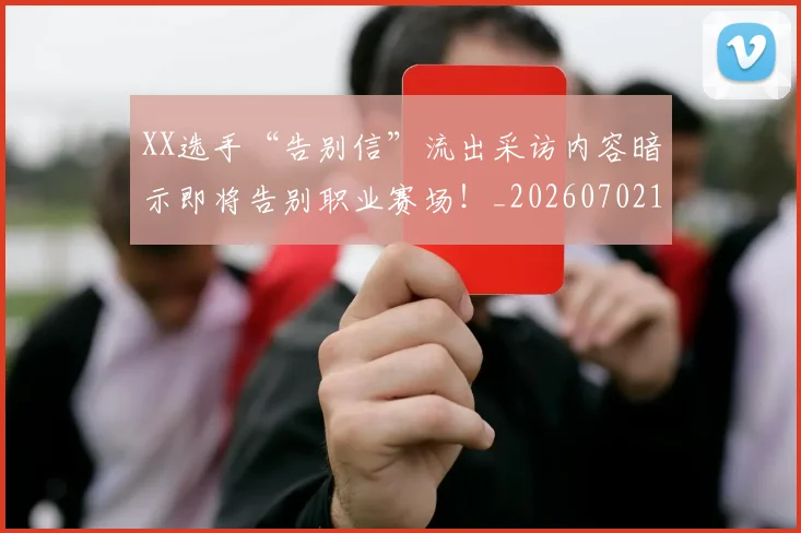 XX选手“告别信”流出采访内容暗示即将告别职业赛场!_20260702172532_20260715182615