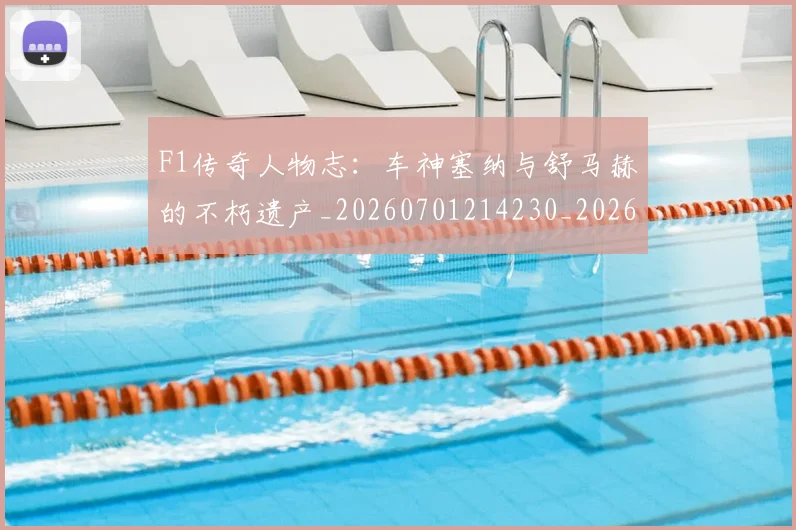 F1传奇人物志：车神塞纳与舒马赫的不朽遗产_20260701214230_20260713233207