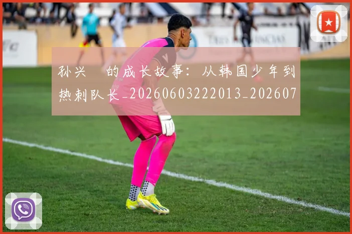 孙兴慜的成长故事：从韩国少年到热刺队长_20260603222013_20260703233344