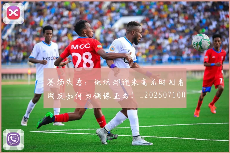 赛场失意，论坛却迎来高光时刻看网友如何为偶像正名！_20260710014428