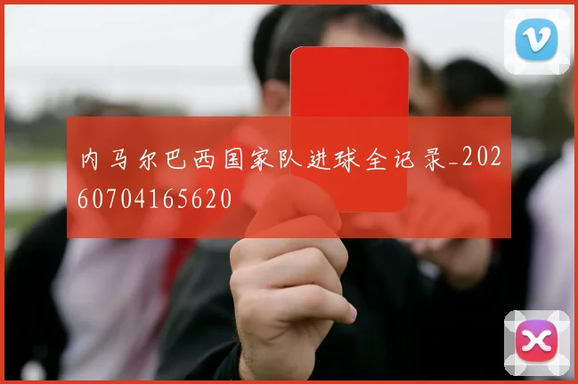 内马尔巴西国家队进球全记录_20260704165620