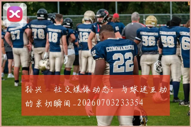 孙兴慜社交媒体动态:与球迷互动的亲切瞬间_20260703233354