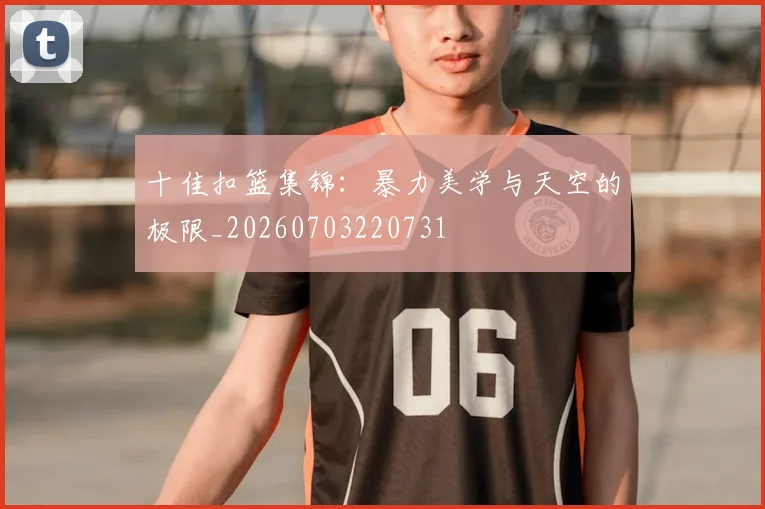 十佳扣篮集锦:暴力美学与天空的极限_20260703220731