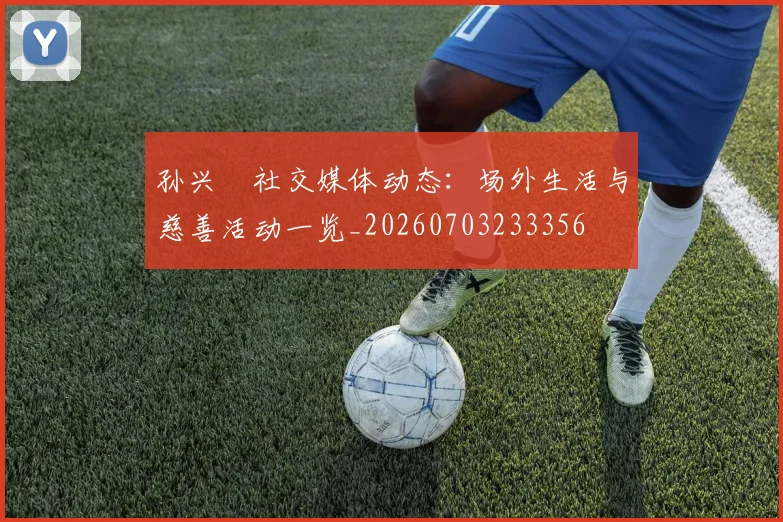 孙兴慜社交媒体动态：场外生活与慈善活动一览_20260703233356
