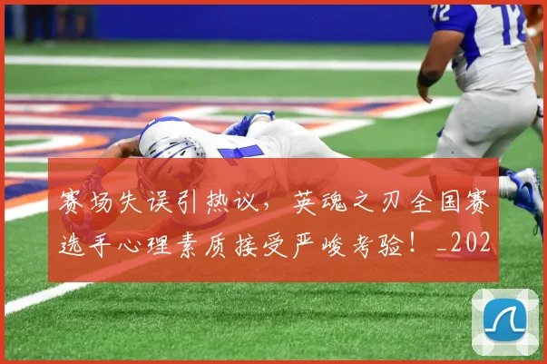赛场失误引热议，英魂之刃全国赛选手心理素质接受严峻考验！_20260710014431