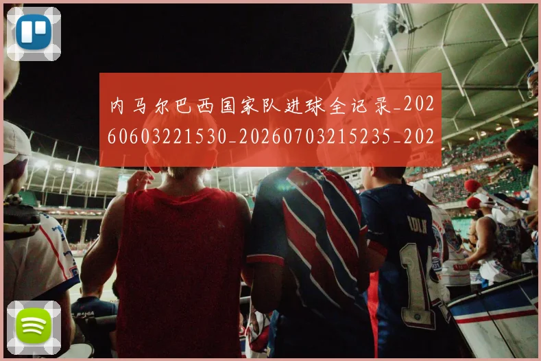 内马尔巴西国家队进球全记录_20260603221530_20260703215235_20260718005010