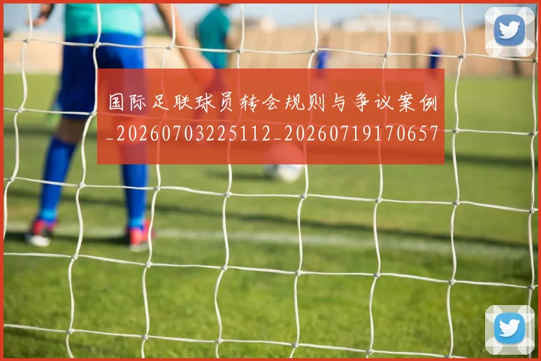 国际足联球员转会规则与争议案例_20260703225112_20260719170657
