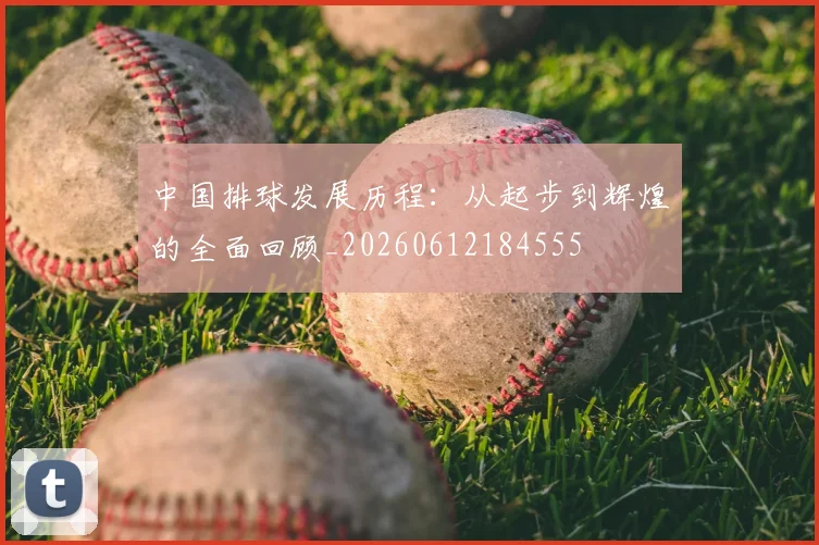 中国排球发展历程：从起步到辉煌的全面回顾_20260612184555