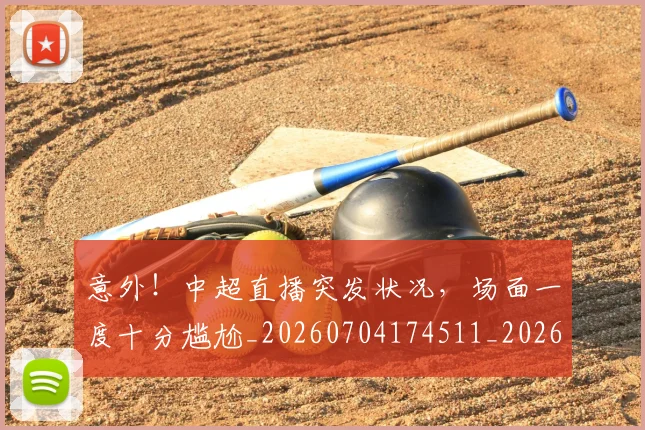 意外！中超直播突发状况，场面一度十分尴尬_20260704174511_20260724074347