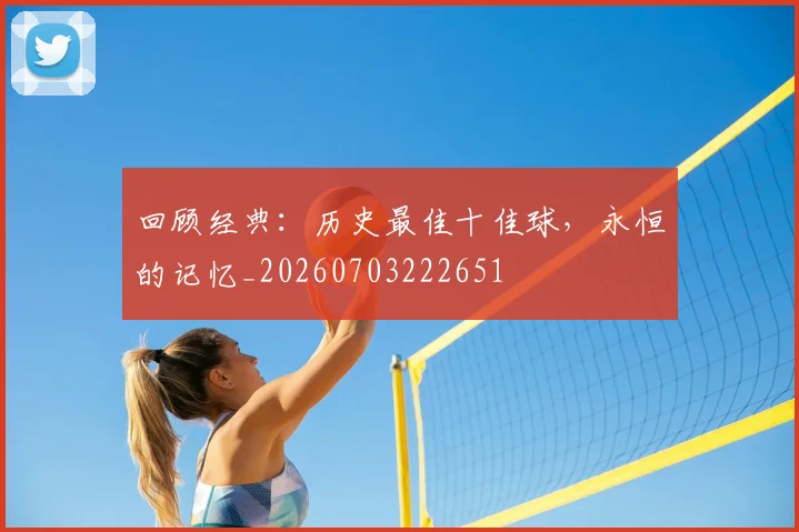 回顾经典:历史最佳十佳球,永恒的记忆_20260703222651