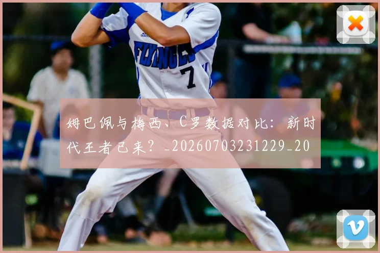 姆巴佩与梅西、C罗数据对比：新时代王者已来？_20260703231229_20260722150728