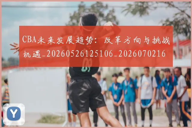 CBA未来发展趋势：改革方向与挑战机遇_20260526125106_20260702164222_20260712045635