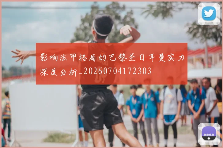 影响法甲格局的巴黎圣日耳曼实力深度分析_20260704172303
