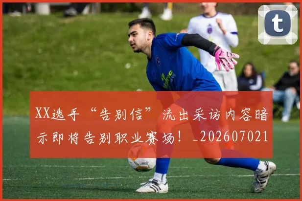 XX选手“告别信”流出采访内容暗示即将告别职业赛场！_20260702172532_20260715182615