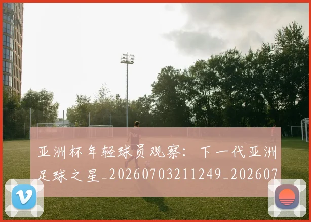 亚洲杯年轻球员观察：下一代亚洲足球之星_20260703211249_20260717235244